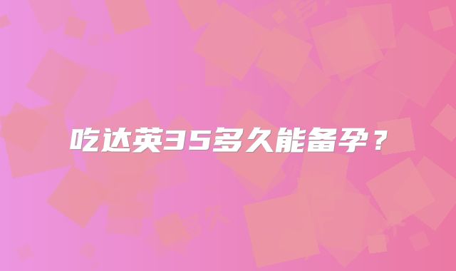 吃达英35多久能备孕？