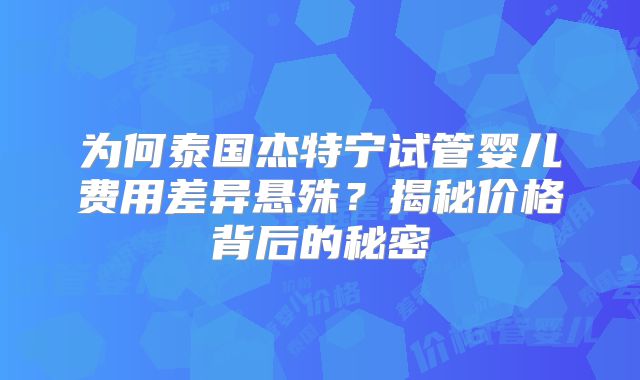 为何泰国杰特宁试管婴儿费用差异悬殊?揭秘价格背后的秘密