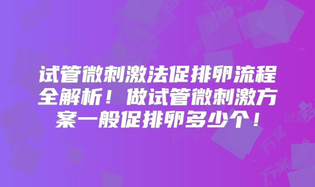 试管微刺激法促排卵流程全解析!做试管微刺激方案一般促排卵多少个!