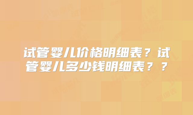 试管婴儿价格明细表？试管婴儿多少钱明细表？？