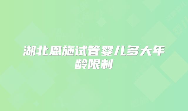 湖北恩施试管婴儿多大年龄限制