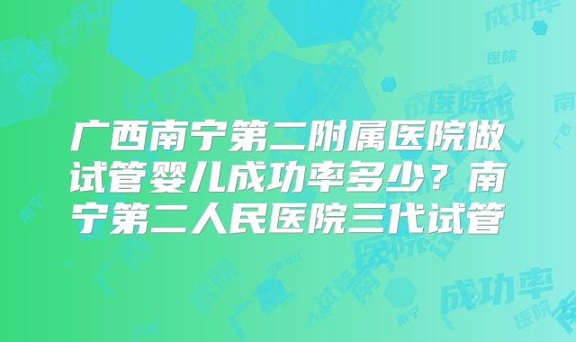 广西南宁第二附属医院做试管婴儿成功率多少？南宁第二人民医院三代试管