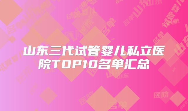 山东三代试管婴儿私立医院TOP10名单汇总