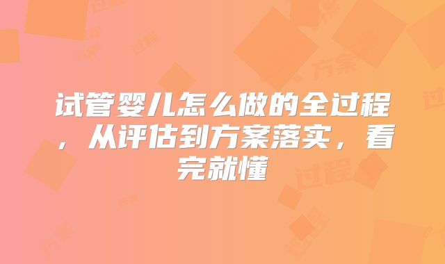 试管婴儿怎么做的全过程，从评估到方案落实，看完就懂