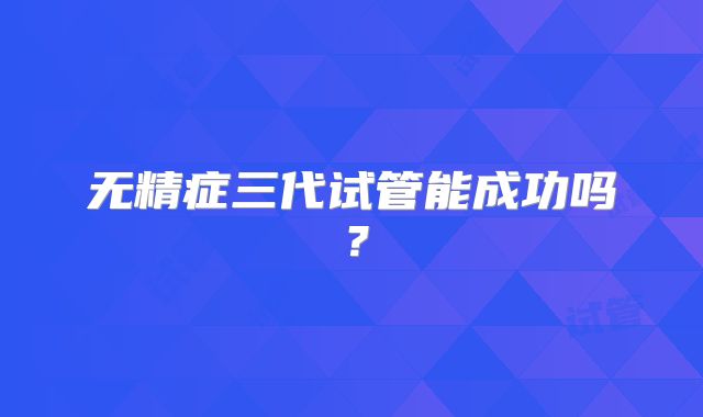 无精症三代试管能成功吗?