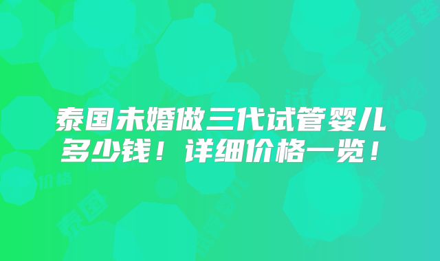 泰国未婚做三代试管婴儿多少钱！详细价格一览！