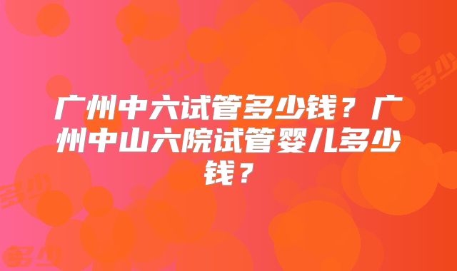 广州中六试管多少钱？广州中山六院试管婴儿多少钱？