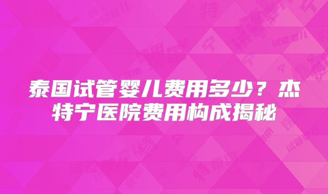 泰国试管婴儿费用多少？杰特宁医院费用构成揭秘