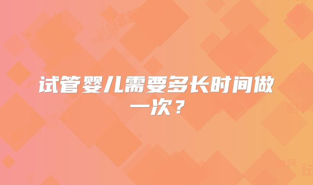 试管婴儿需要多长时间做一次？