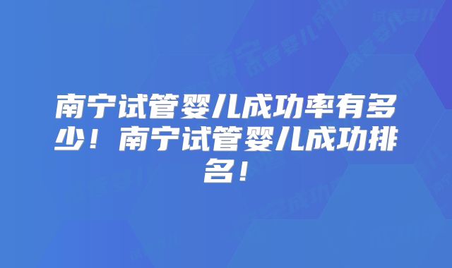 南宁试管婴儿成功率有多少！南宁试管婴儿成功排名！