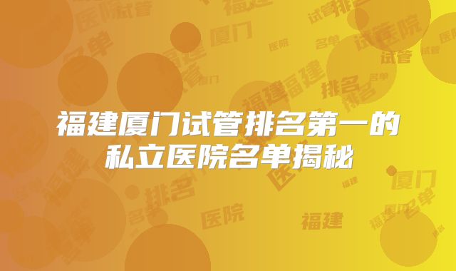 福建厦门试管排名第一的私立医院名单揭秘