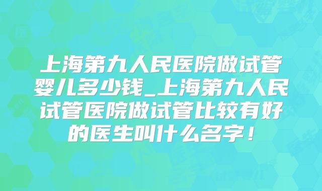 上海第九人民医院做试管婴儿多少钱_上海第九人民试管医院做试管比较有好的医生叫什么名字!