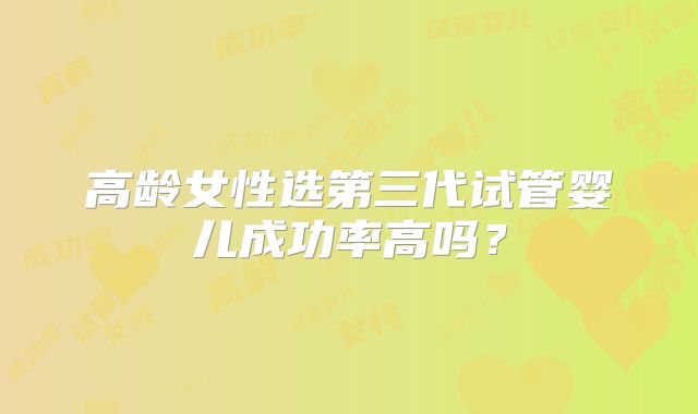 高龄女性选第三代试管婴儿成功率高吗？