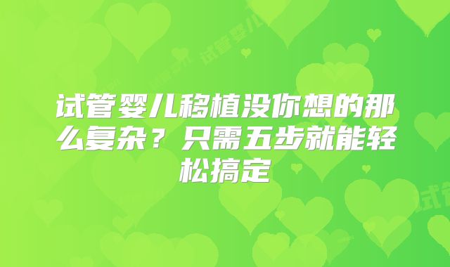 试管婴儿移植没你想的那么复杂？只需五步就能轻松搞定
