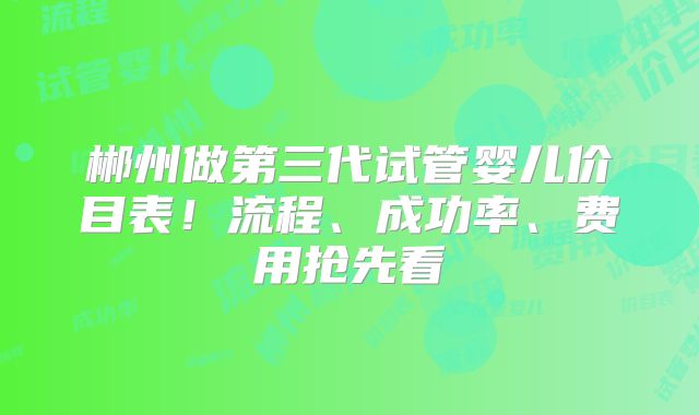 郴州做第三代试管婴儿价目表！流程、成功率、费用抢先看