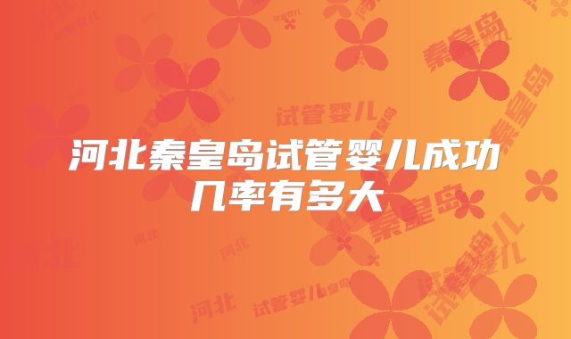 河北秦皇岛试管婴儿成功几率有多大