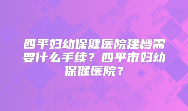 四平妇幼保健医院建档需要什么手续？四平市妇幼保健医院？