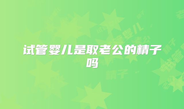 试管婴儿是取老公的精子吗