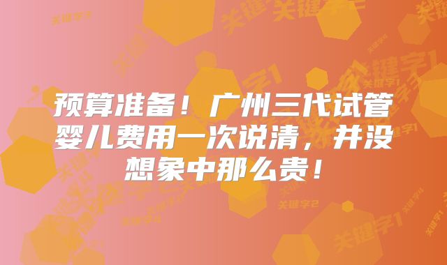 预算准备!广州三代试管婴儿费用一次说清,并没想象中那么贵!
