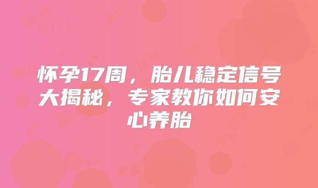怀孕17周,胎儿稳定信号大揭秘,专家教你如何安心养胎