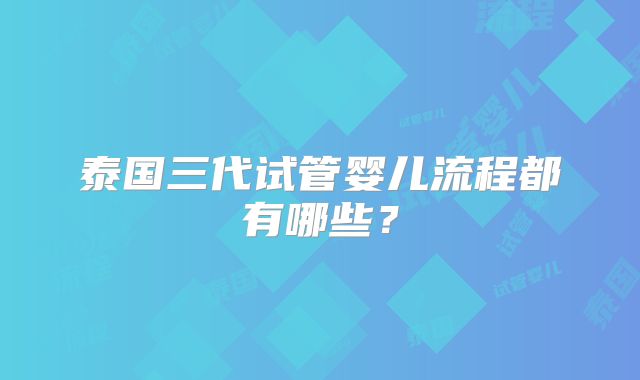 泰国三代试管婴儿流程都有哪些？