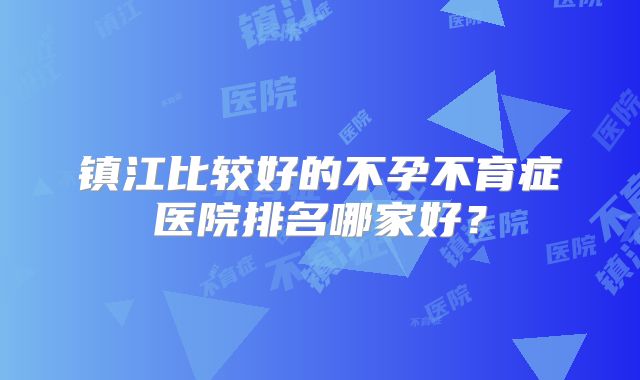 镇江比较好的不孕不育症医院排名哪家好？