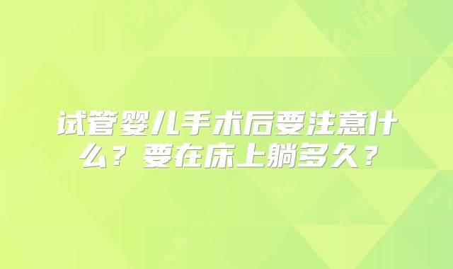试管婴儿手术后要注意什么？要在床上躺多久？