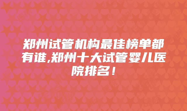 郑州试管机构最佳榜单都有谁,郑州十大试管婴儿医院排名！