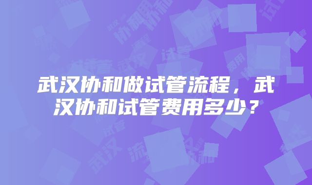 武汉协和做试管流程，武汉协和试管费用多少？