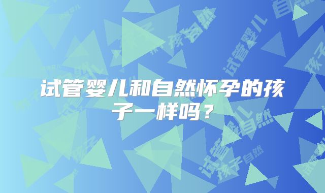 试管婴儿和自然怀孕的孩子一样吗？