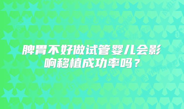 脾胃不好做试管婴儿会影响移植成功率吗?