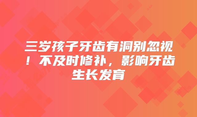 三岁孩子牙齿有洞别忽视！不及时修补，影响牙齿生长发育