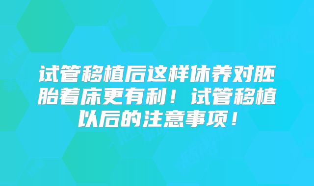 试管移植后这样休养对胚胎着床更有利！试管移植以后的注意事项！