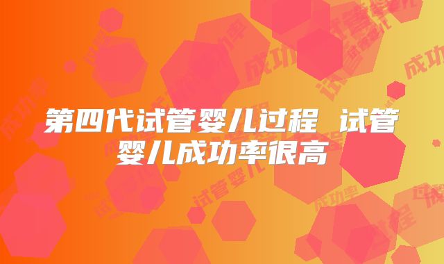 第四代试管婴儿过程 试管婴儿成功率很高