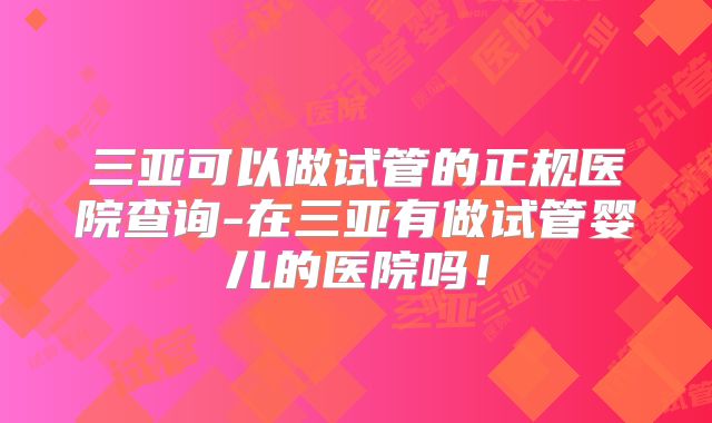 三亚可以做试管的正规医院查询-在三亚有做试管婴儿的医院吗！