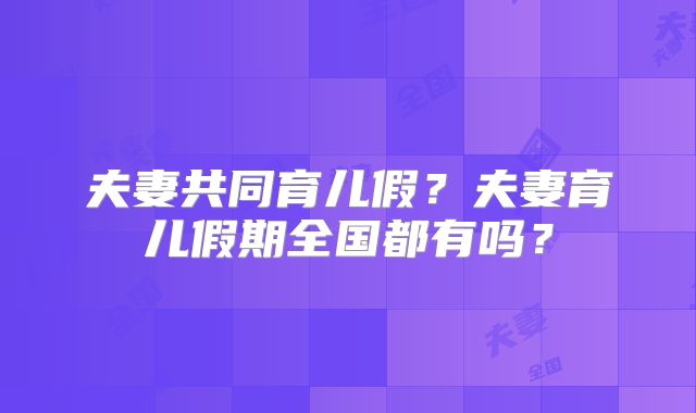 夫妻共同育儿假?夫妻育儿假期全国都有吗?