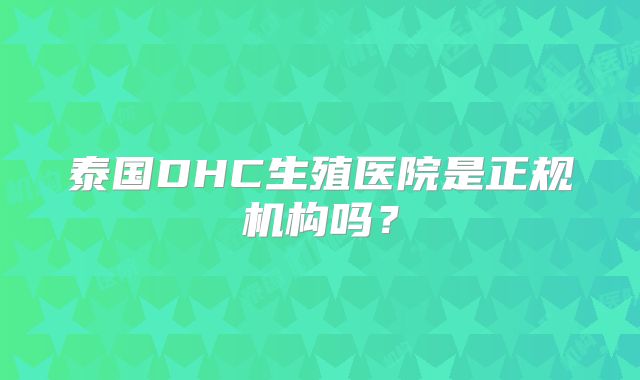 泰国DHC生殖医院是正规机构吗？
