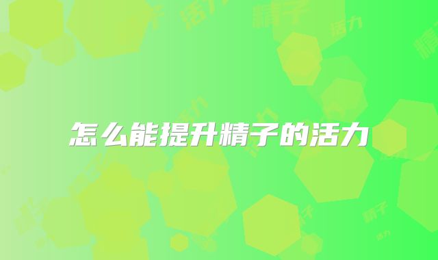 怎么能提升精子的活力