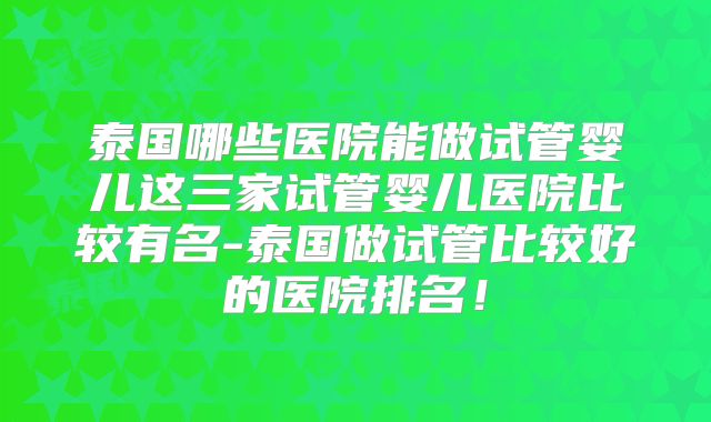泰国哪些医院能做试管婴儿这三家试管婴儿医院比较有名-泰国做试管比较好的医院排名！