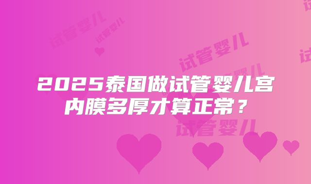 2025泰国做试管婴儿宫内膜多厚才算正常？