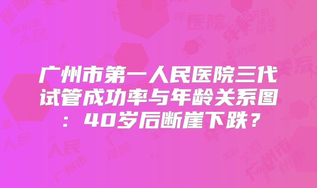 广州市第一人民医院三代试管成功率与年龄关系图：40岁后断崖下跌？