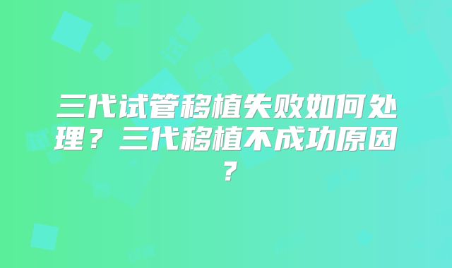 三代试管移植失败如何处理？三代移植不成功原因？