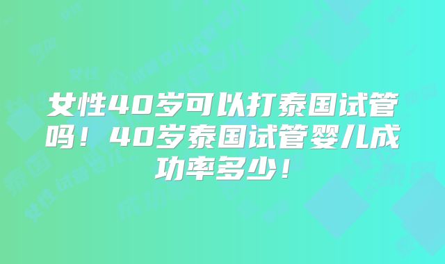 女性40岁可以打泰国试管吗！40岁泰国试管婴儿成功率多少！