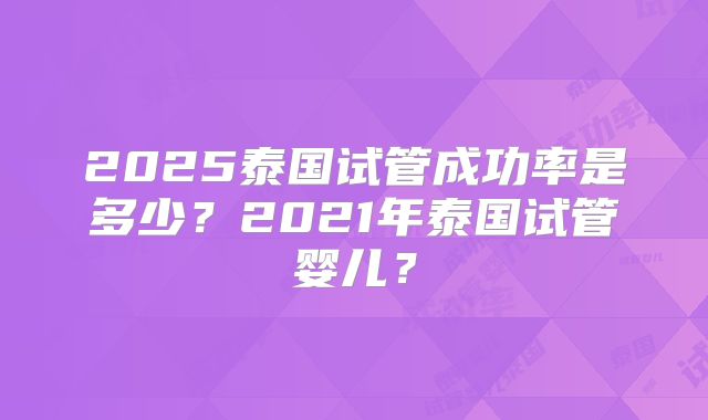 2025泰国试管成功率是多少？2021年泰国试管婴儿？