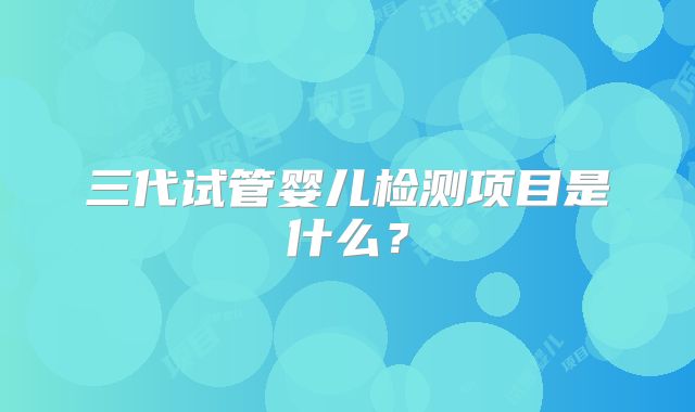 三代试管婴儿检测项目是什么？