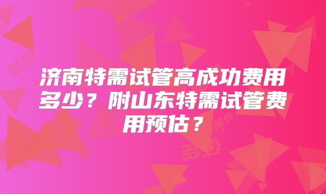 济南特需试管高成功费用多少？附山东特需试管费用预估？