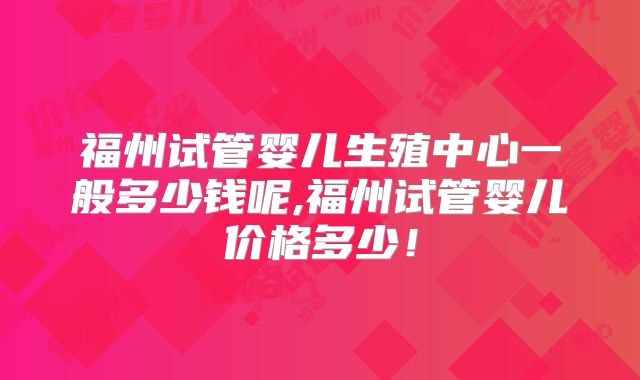 福州试管婴儿生殖中心一般多少钱呢,福州试管婴儿价格多少!