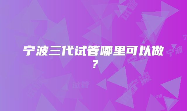 宁波三代试管哪里可以做?