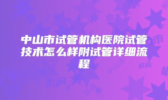 中山市试管机构医院试管技术怎么样附试管详细流程