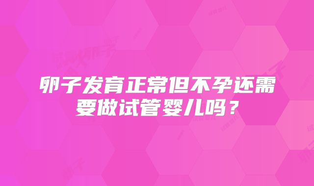 卵子发育正常但不孕还需要做试管婴儿吗?